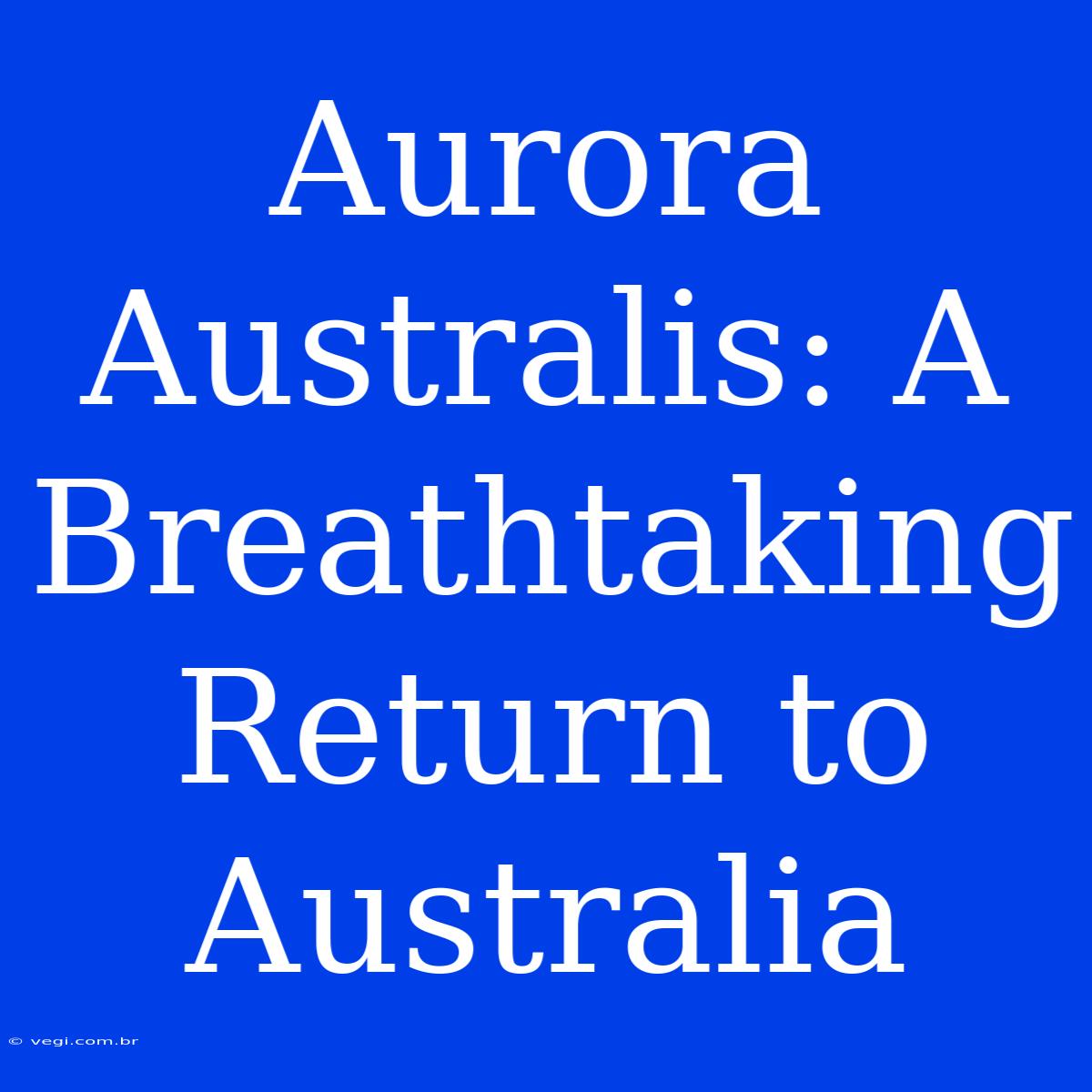 Aurora Australis: A Breathtaking Return To Australia