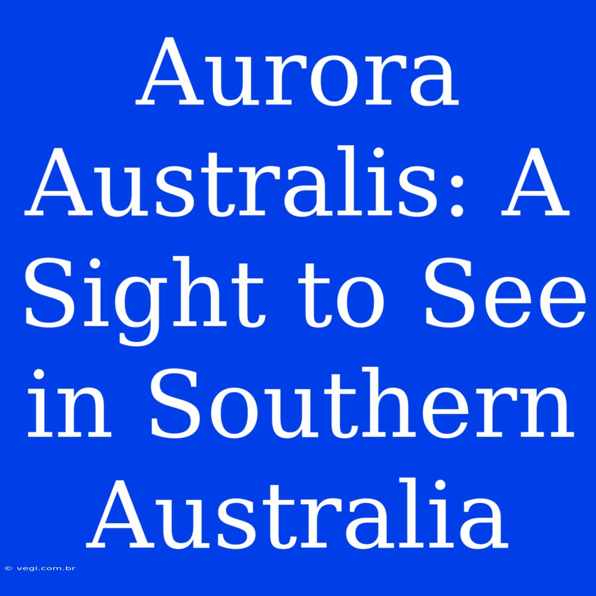 Aurora Australis: A Sight To See In Southern Australia