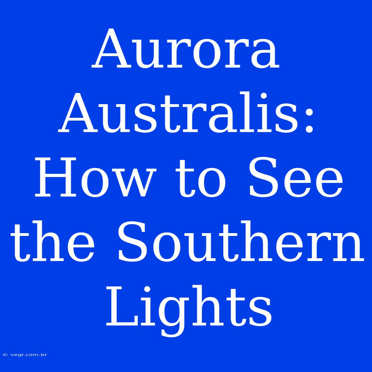 Aurora Australis: How To See The Southern Lights