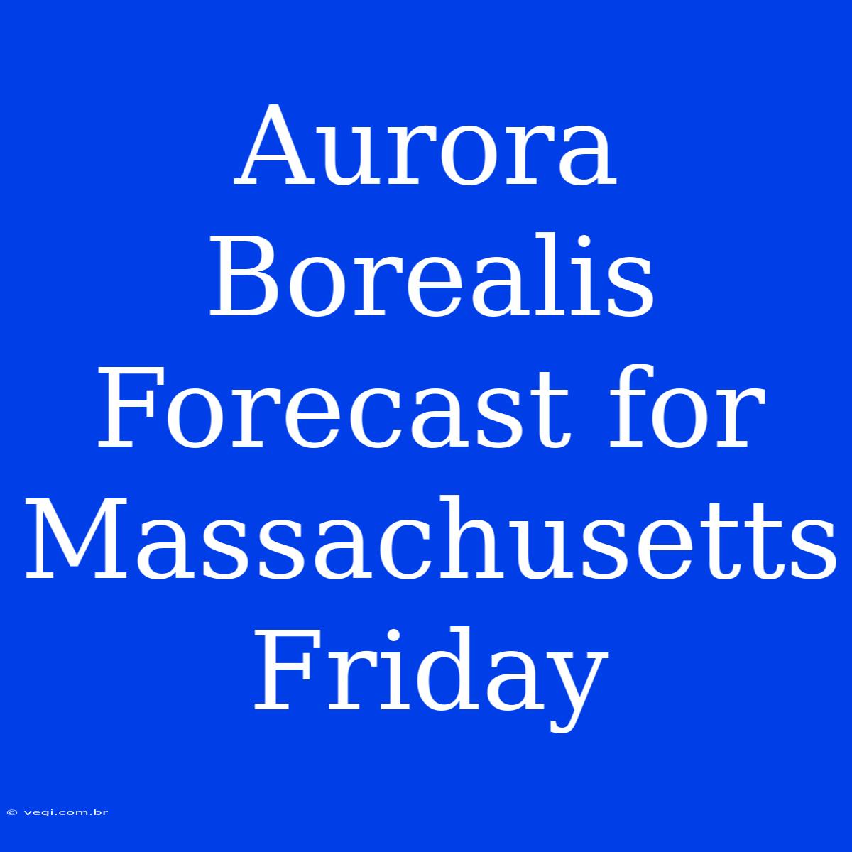 Aurora Borealis Forecast For Massachusetts Friday