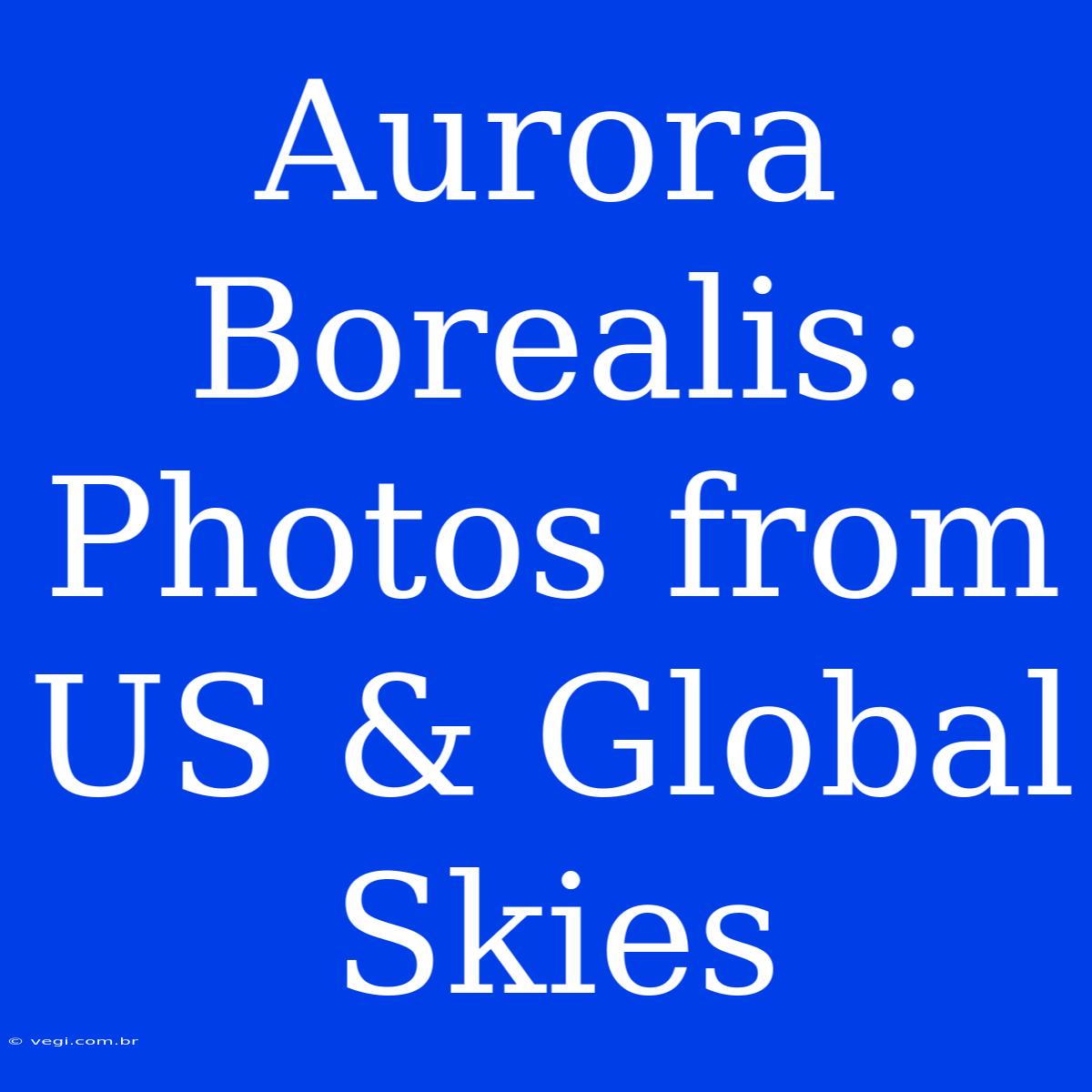 Aurora Borealis: Photos From US & Global Skies