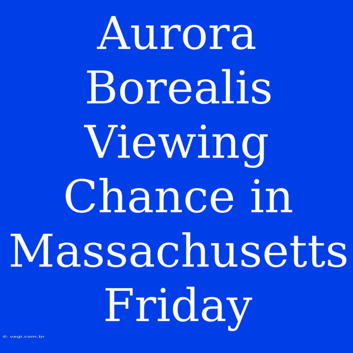 Aurora Borealis Viewing Chance In Massachusetts Friday