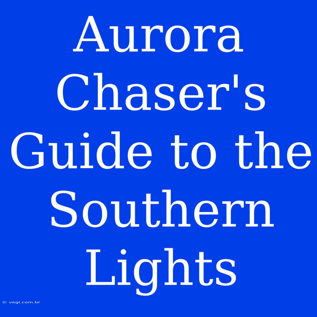 Aurora Chaser's Guide To The Southern Lights