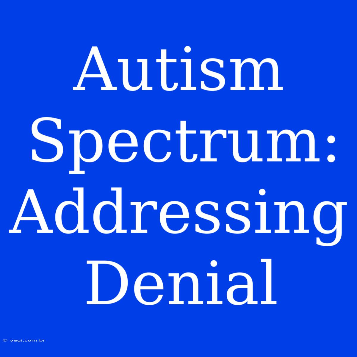 Autism Spectrum: Addressing Denial