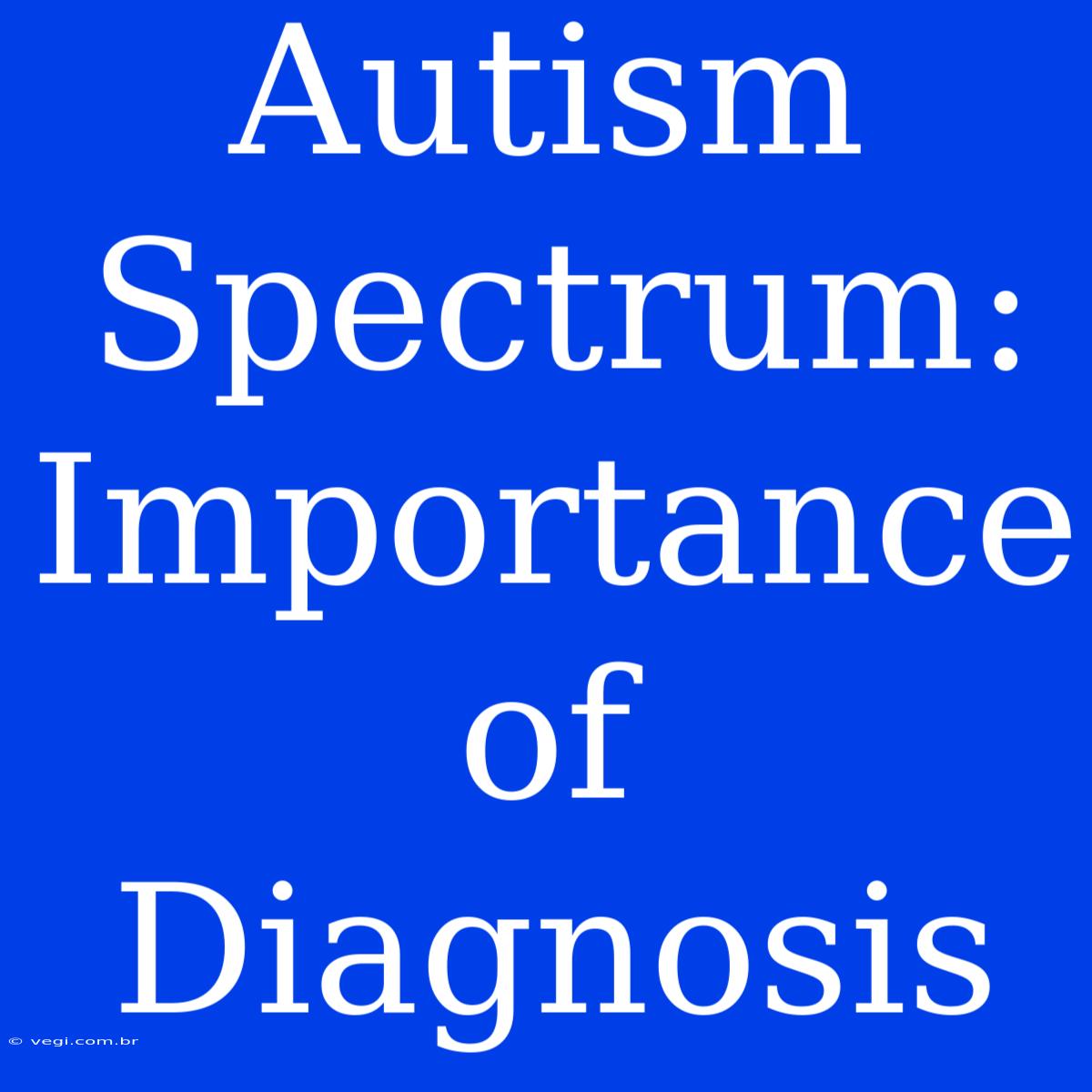 Autism Spectrum: Importance Of Diagnosis 