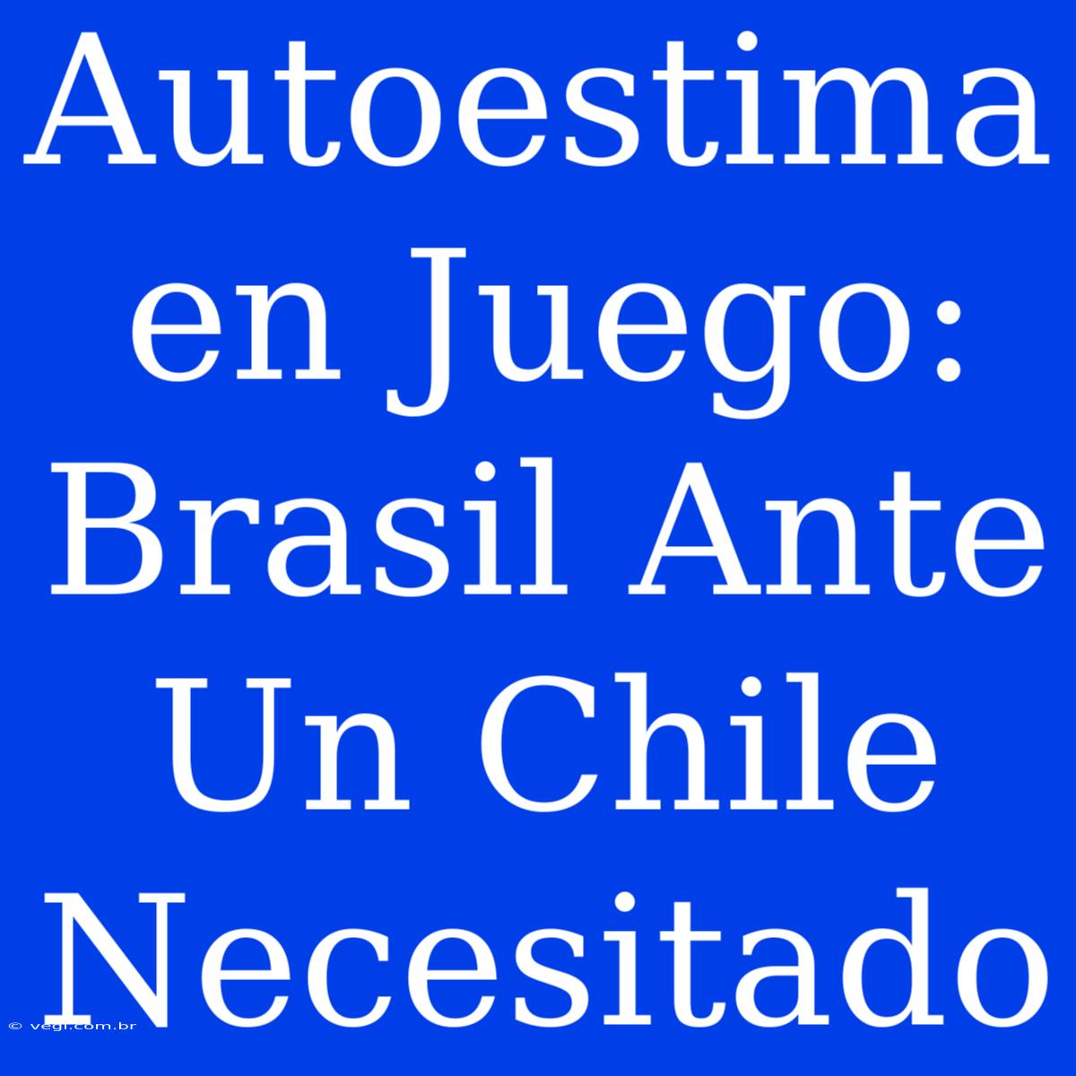 Autoestima En Juego: Brasil Ante Un Chile Necesitado