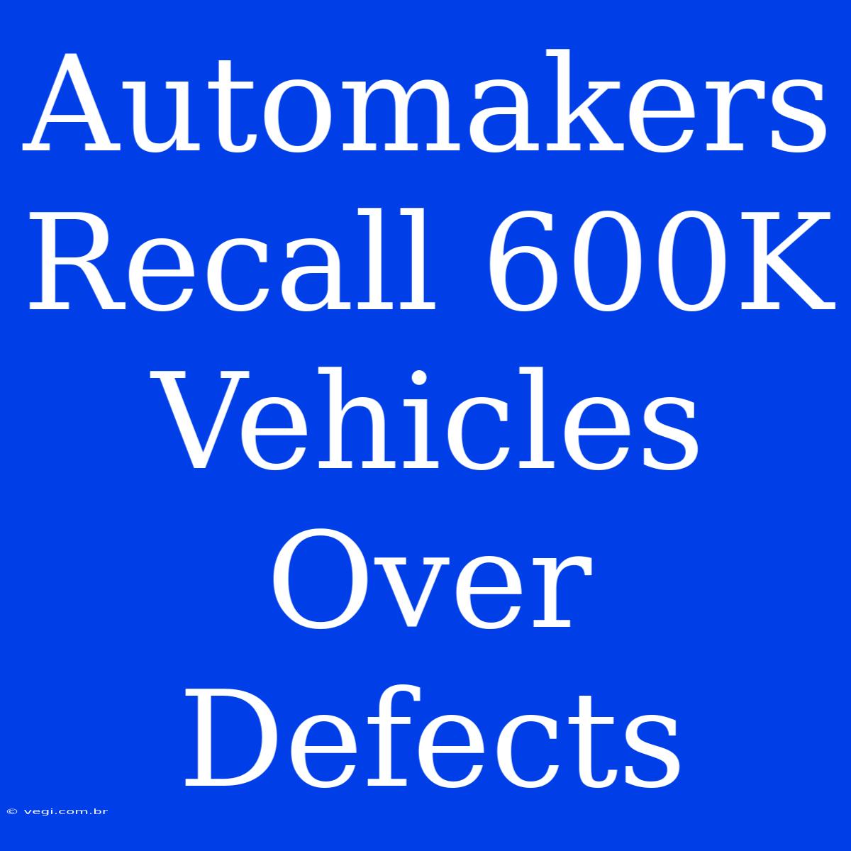 Automakers Recall 600K Vehicles Over Defects