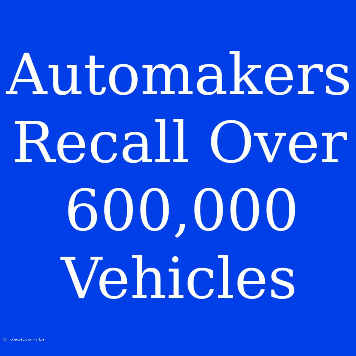 Automakers Recall Over 600,000 Vehicles 