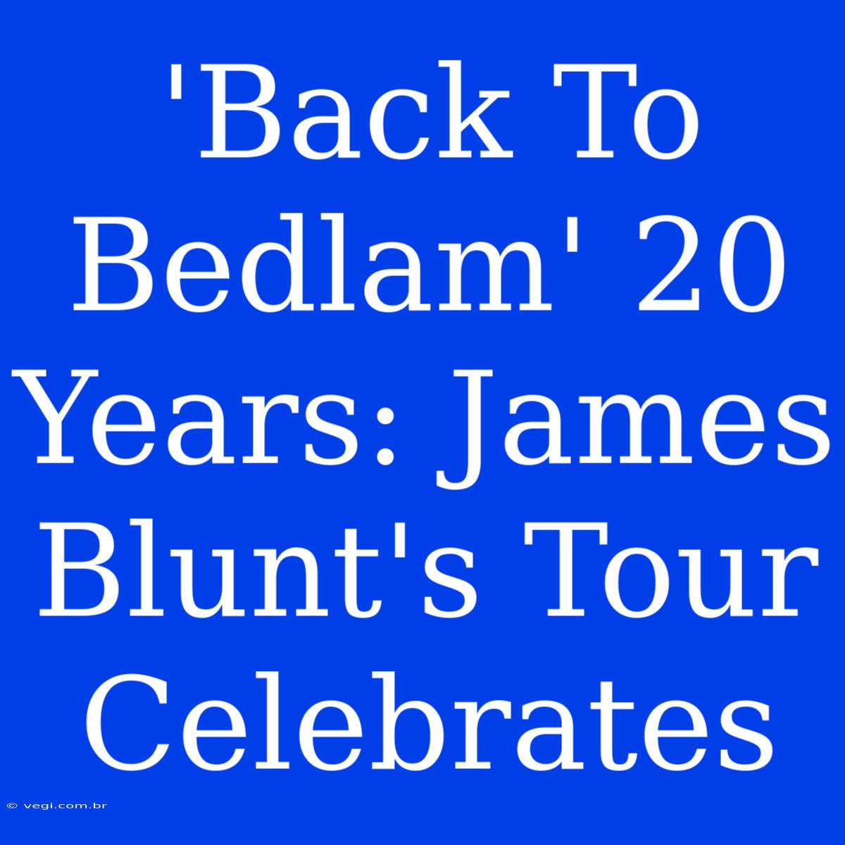 'Back To Bedlam' 20 Years: James Blunt's Tour Celebrates