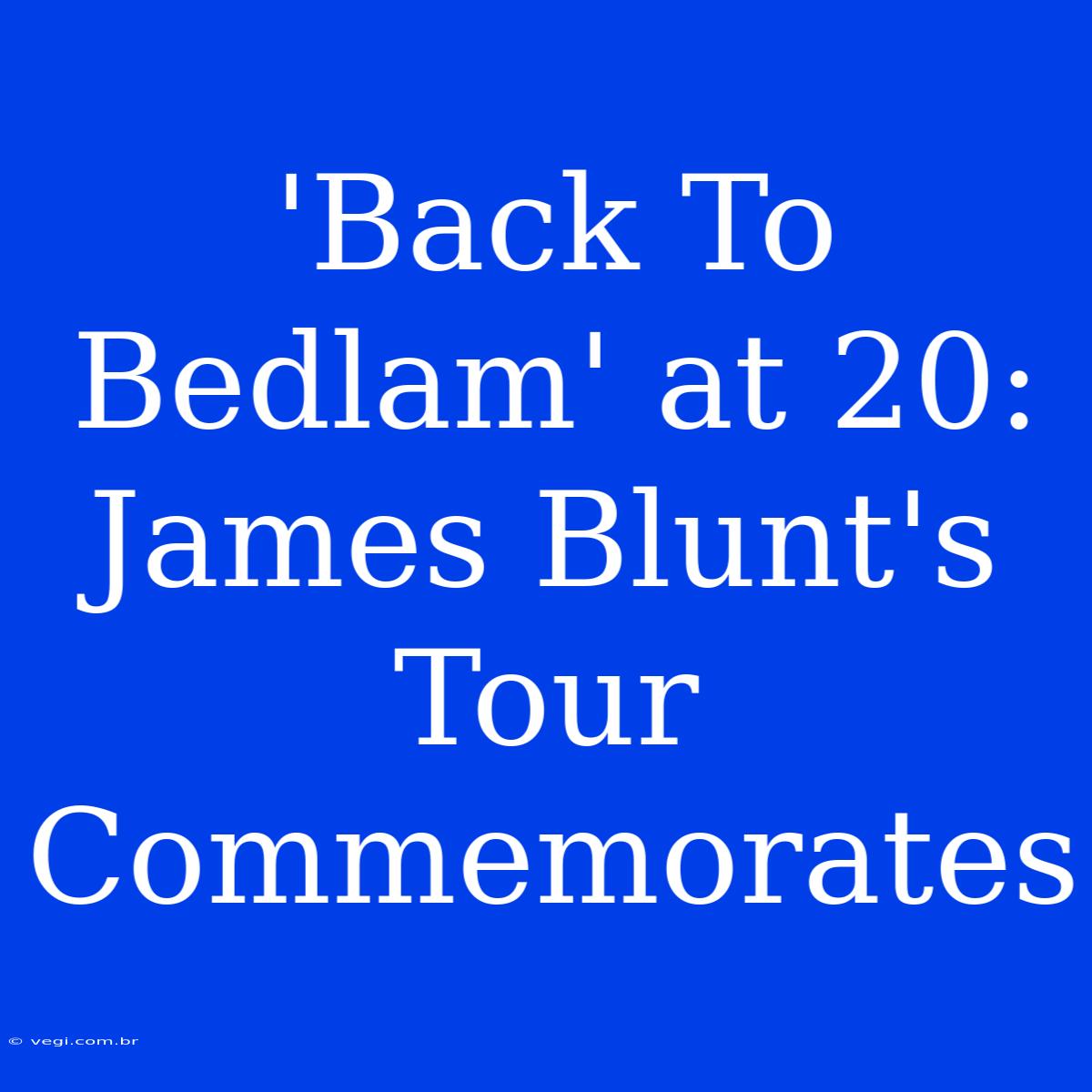 'Back To Bedlam' At 20: James Blunt's Tour Commemorates 