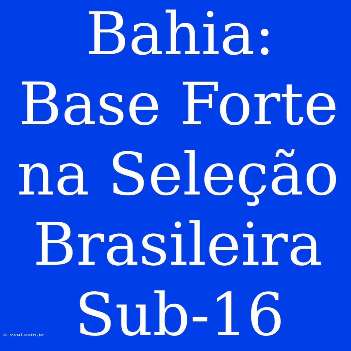 Bahia: Base Forte Na Seleção Brasileira Sub-16 