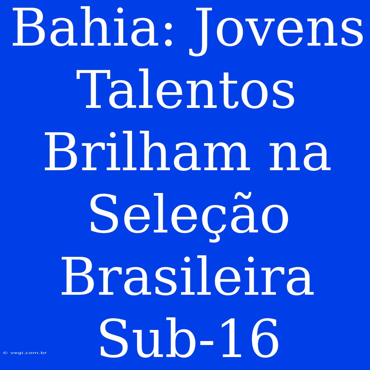 Bahia: Jovens Talentos Brilham Na Seleção Brasileira Sub-16