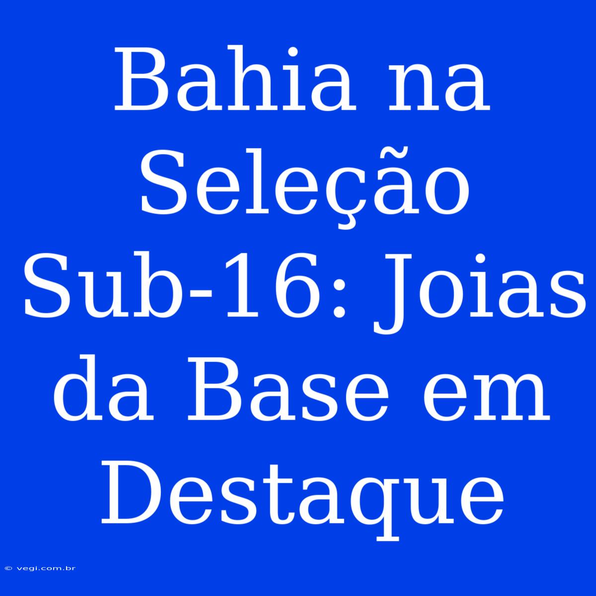 Bahia Na Seleção Sub-16: Joias Da Base Em Destaque