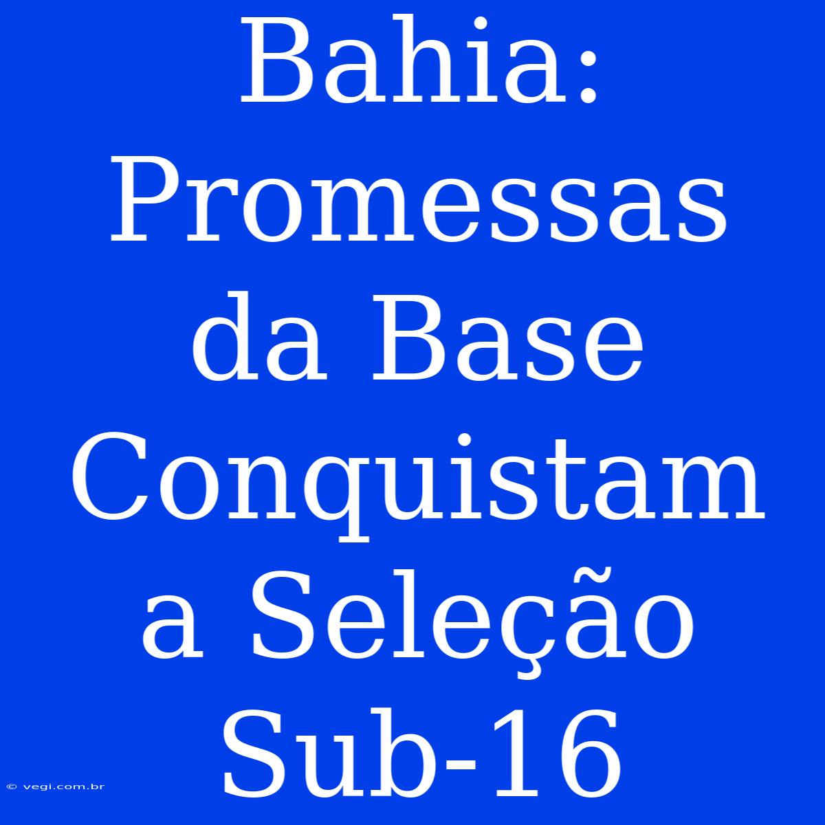 Bahia: Promessas Da Base Conquistam A Seleção Sub-16