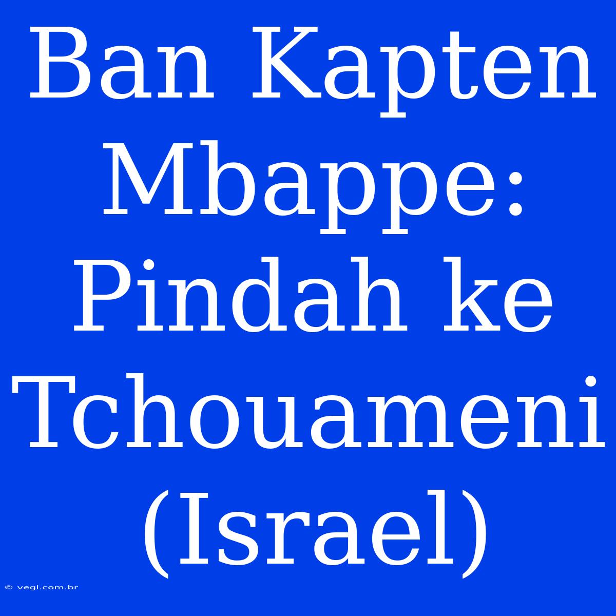 Ban Kapten Mbappe: Pindah Ke Tchouameni (Israel)