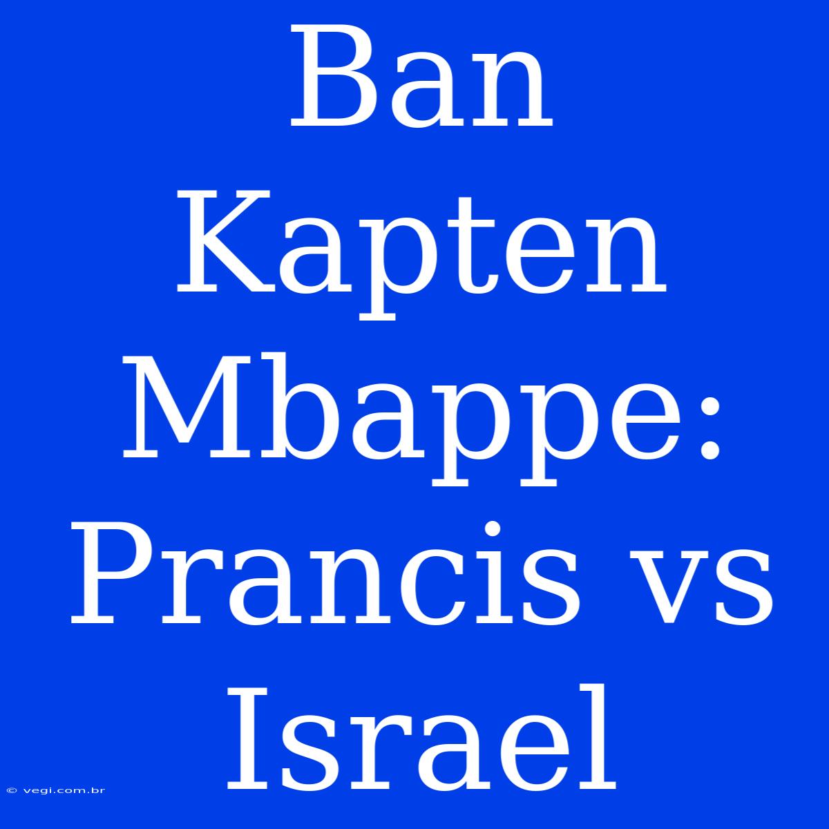 Ban Kapten Mbappe: Prancis Vs Israel