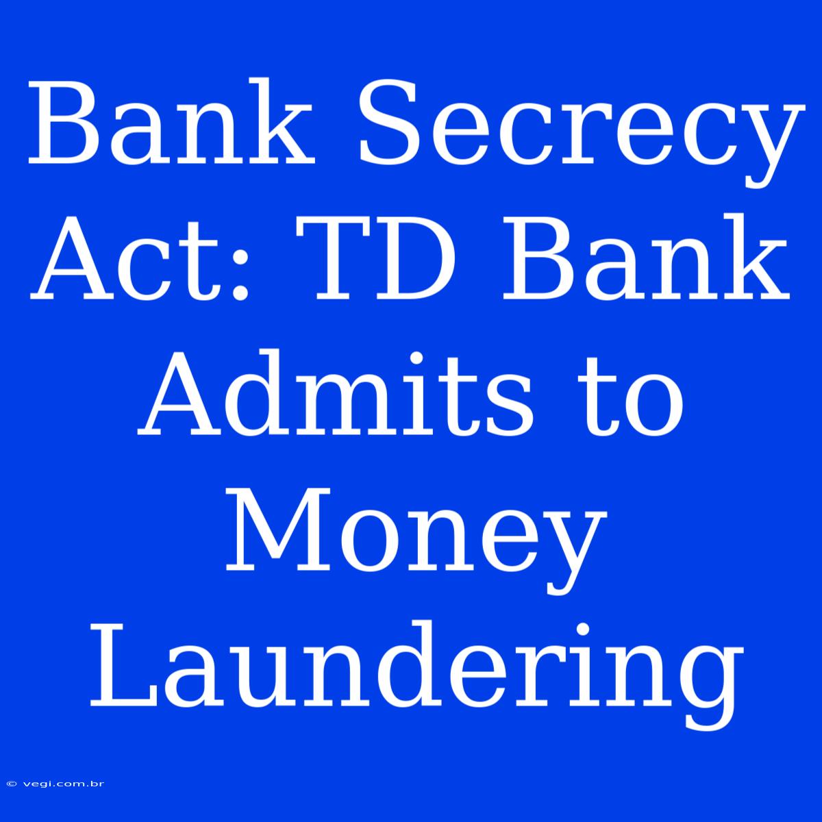 Bank Secrecy Act: TD Bank Admits To Money Laundering