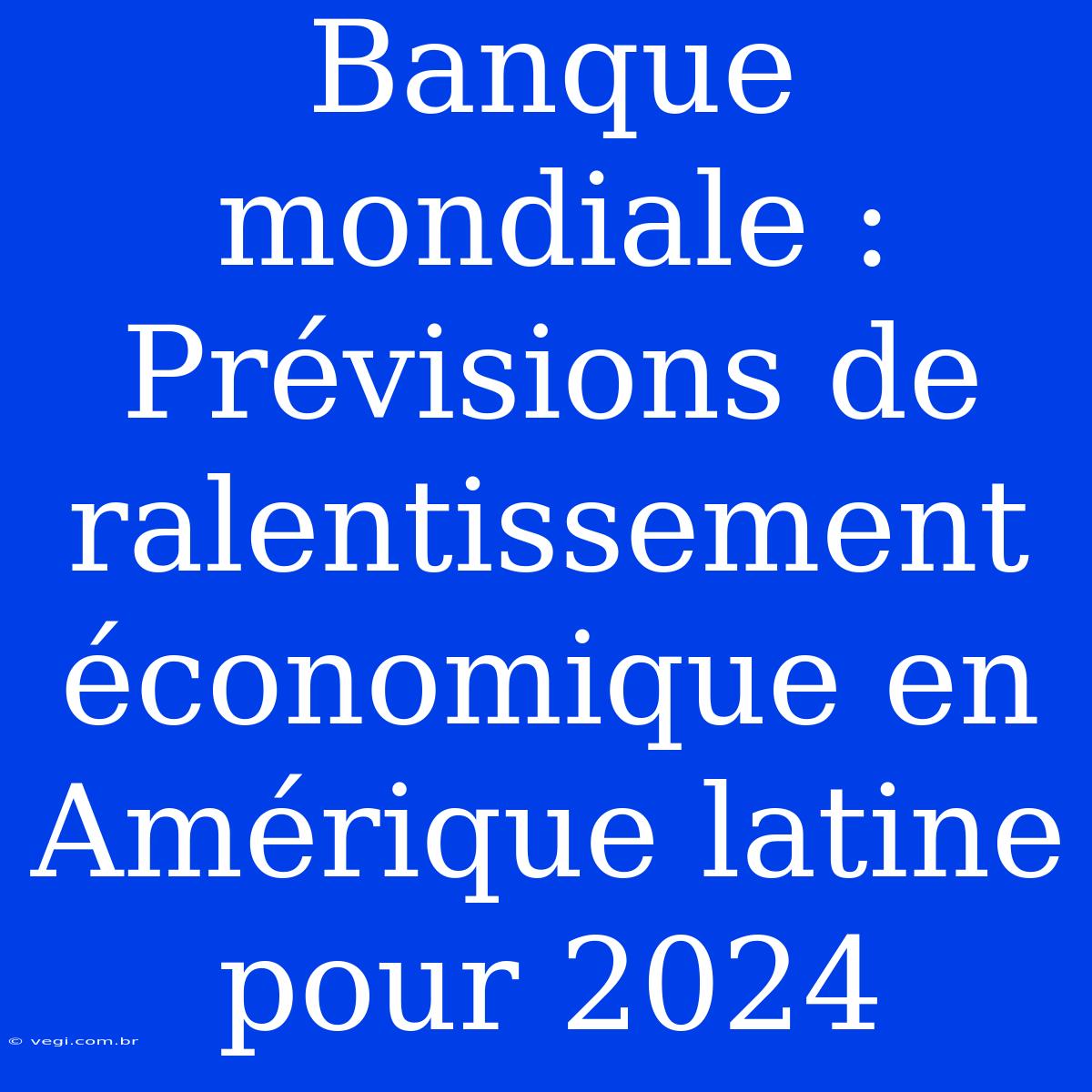 Banque Mondiale : Prévisions De Ralentissement Économique En Amérique Latine Pour 2024