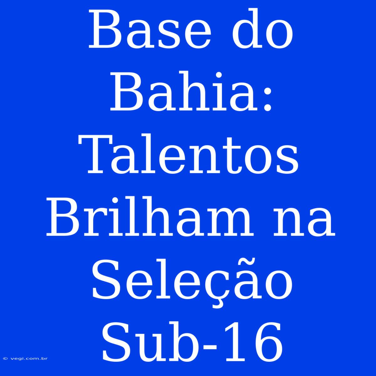 Base Do Bahia: Talentos Brilham Na Seleção Sub-16