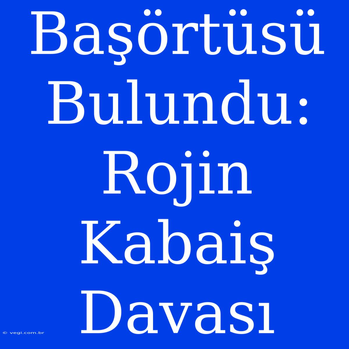 Başörtüsü Bulundu: Rojin Kabaiş Davası