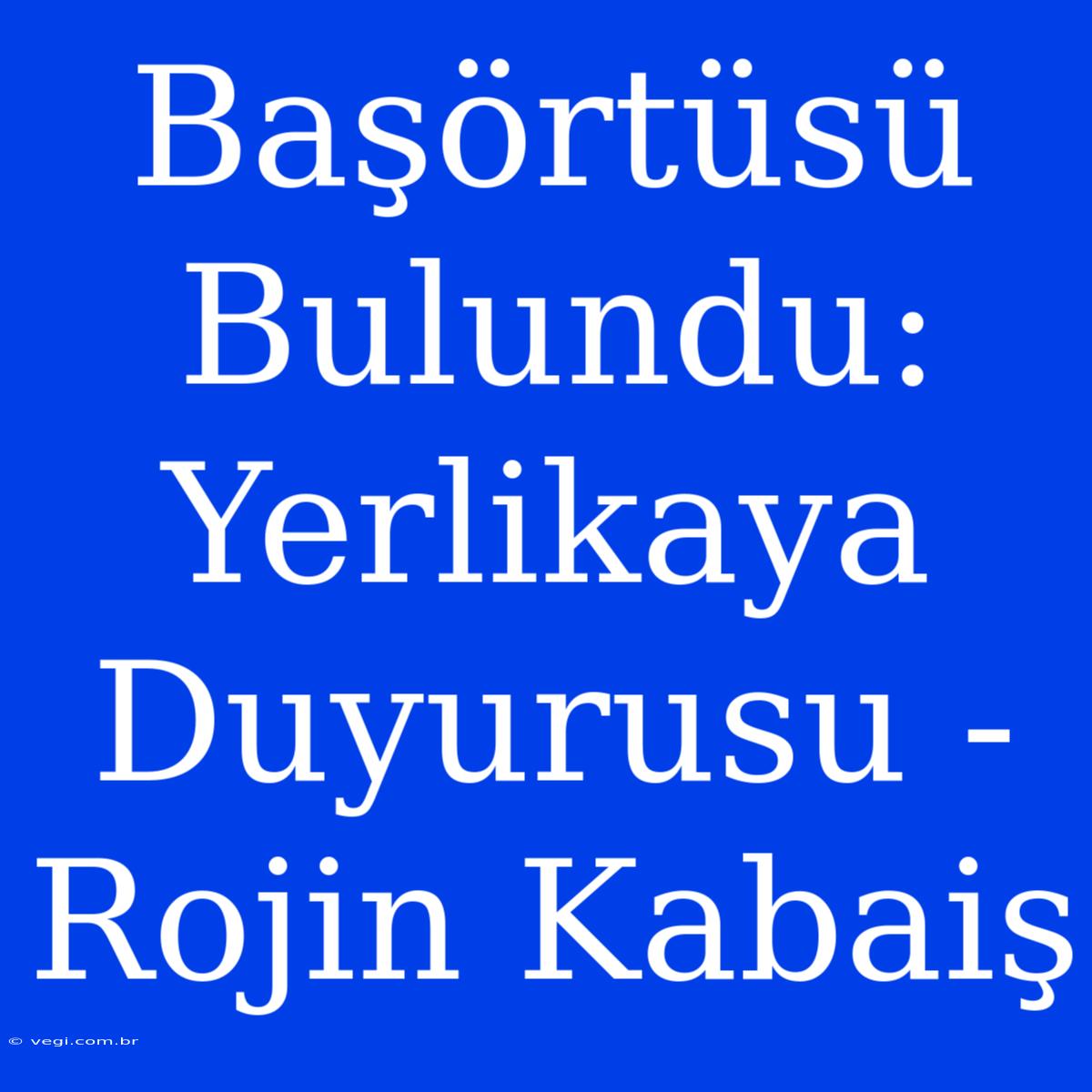 Başörtüsü Bulundu: Yerlikaya Duyurusu - Rojin Kabaiş