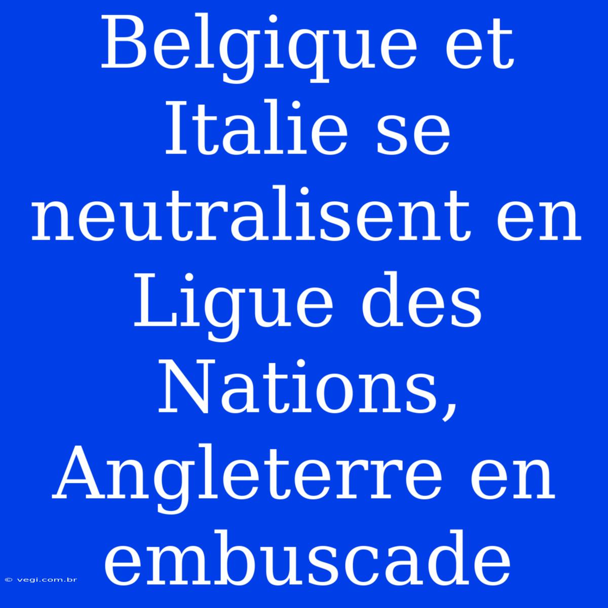 Belgique Et Italie Se Neutralisent En Ligue Des Nations, Angleterre En Embuscade