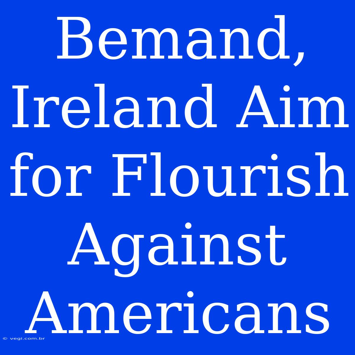 Bemand, Ireland Aim For Flourish Against Americans