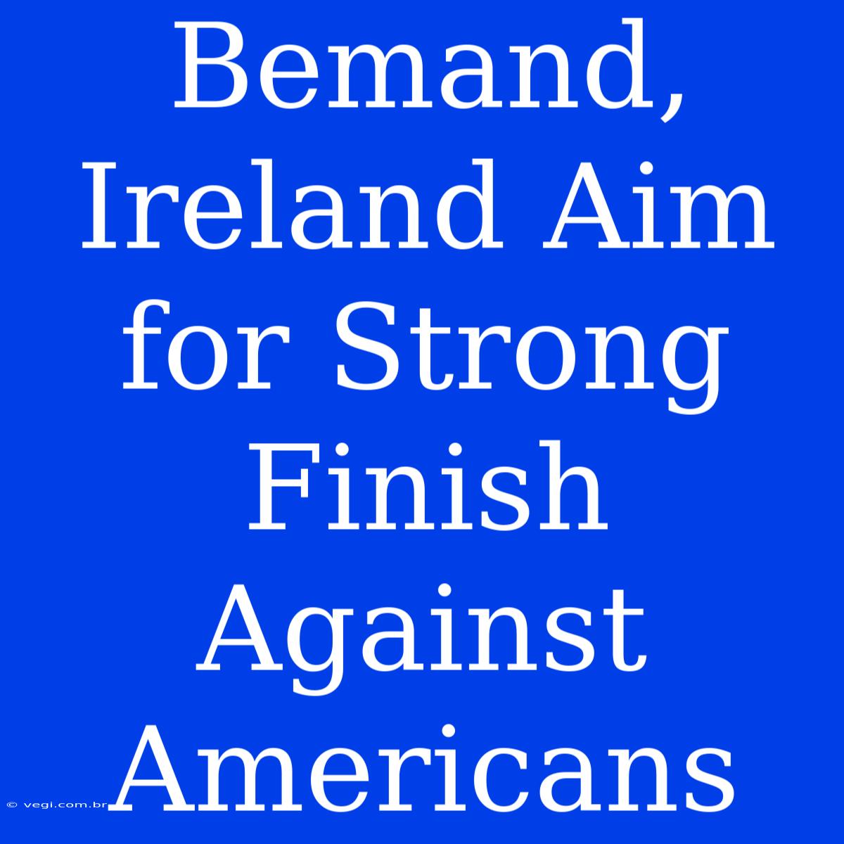 Bemand, Ireland Aim For Strong Finish Against Americans