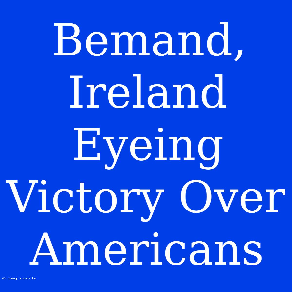 Bemand, Ireland Eyeing Victory Over Americans