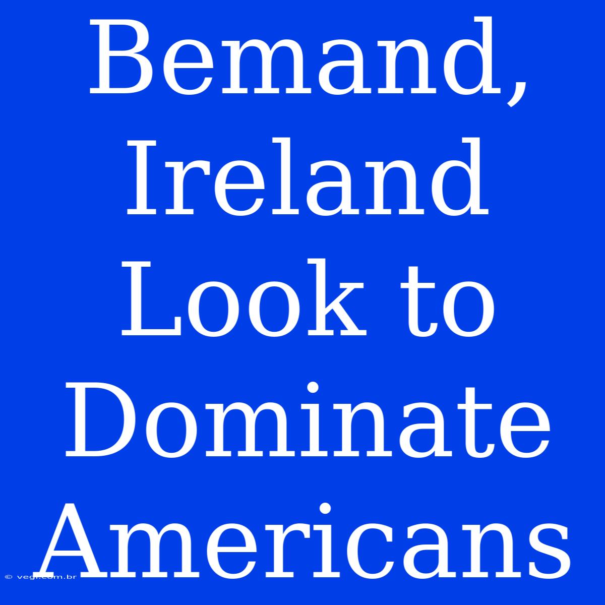 Bemand, Ireland Look To Dominate Americans