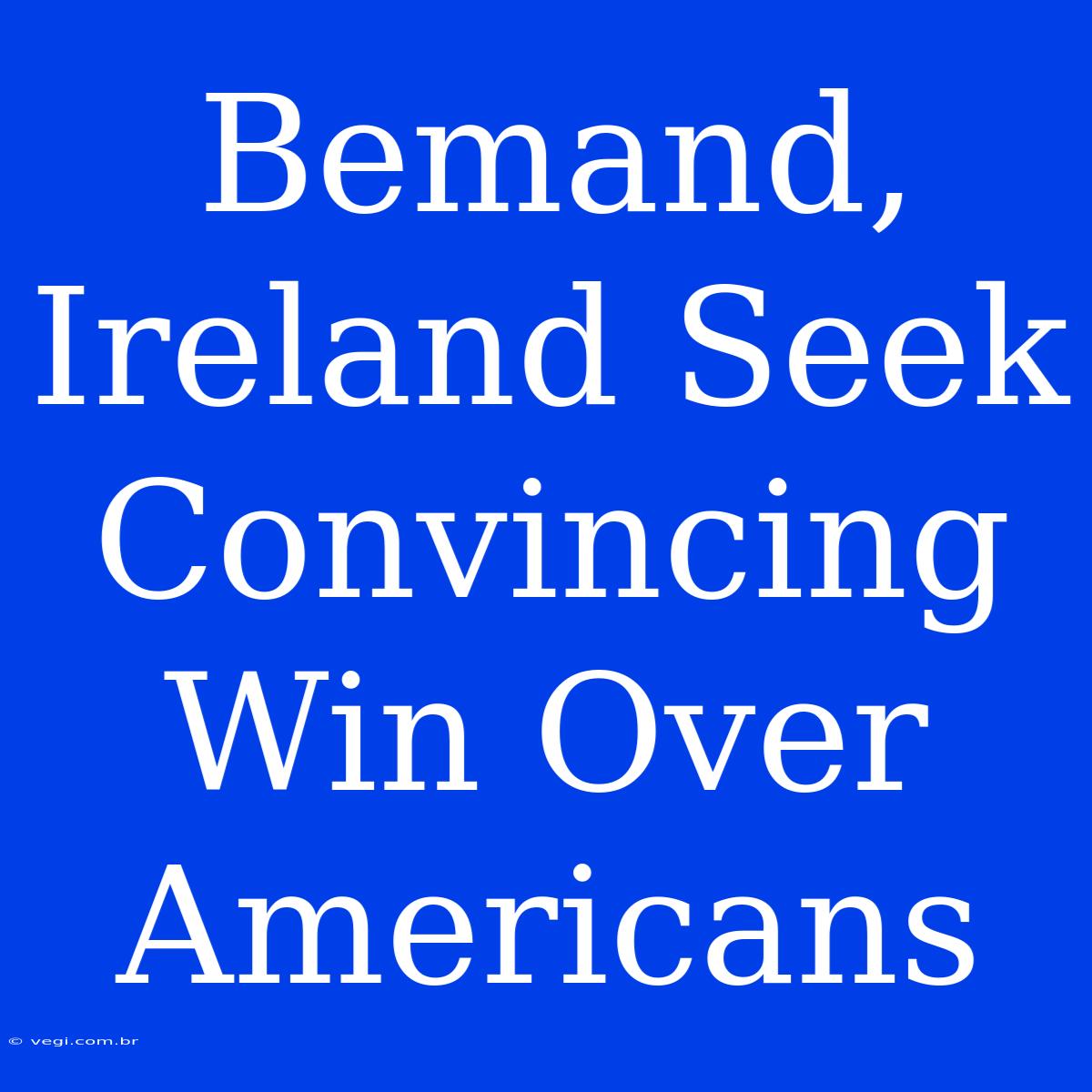 Bemand, Ireland Seek Convincing Win Over Americans