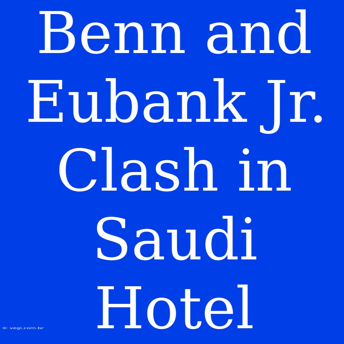 Benn And Eubank Jr. Clash In Saudi Hotel