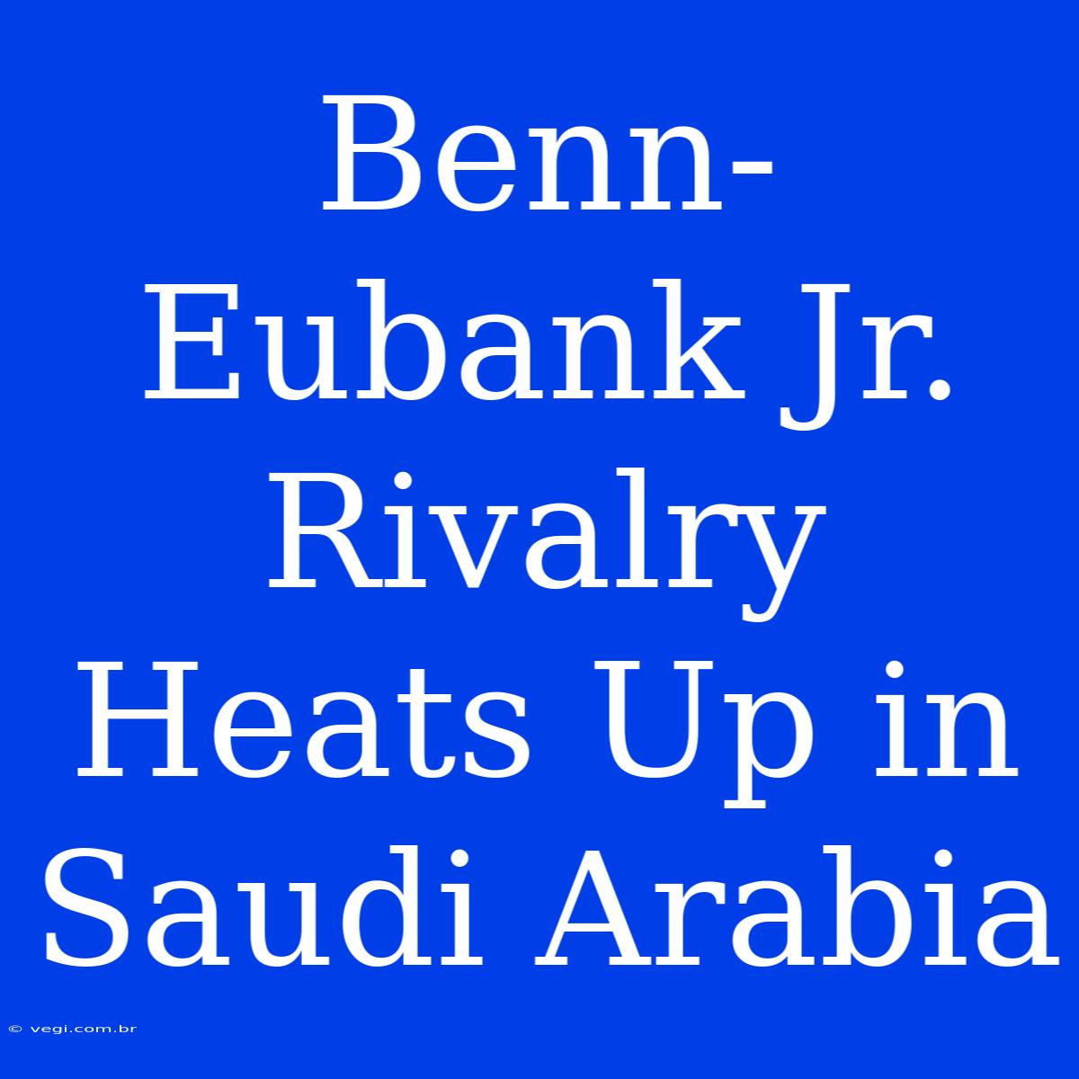 Benn-Eubank Jr. Rivalry Heats Up In Saudi Arabia