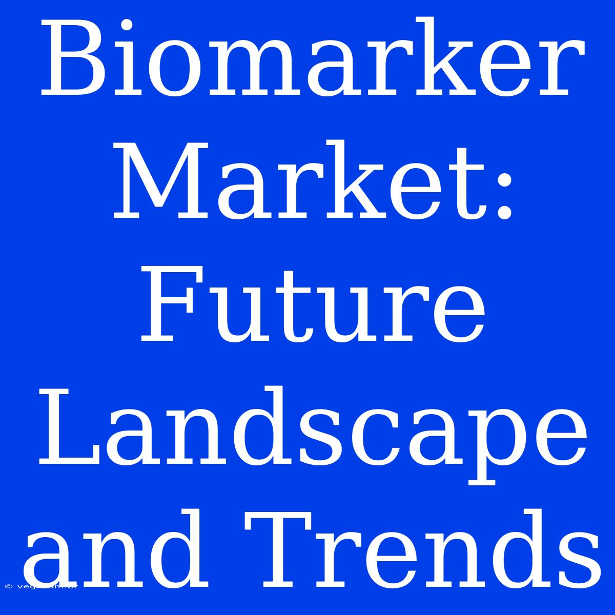 Biomarker Market: Future Landscape And Trends