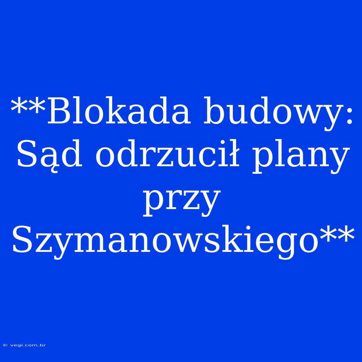 **Blokada Budowy: Sąd Odrzucił Plany Przy Szymanowskiego**