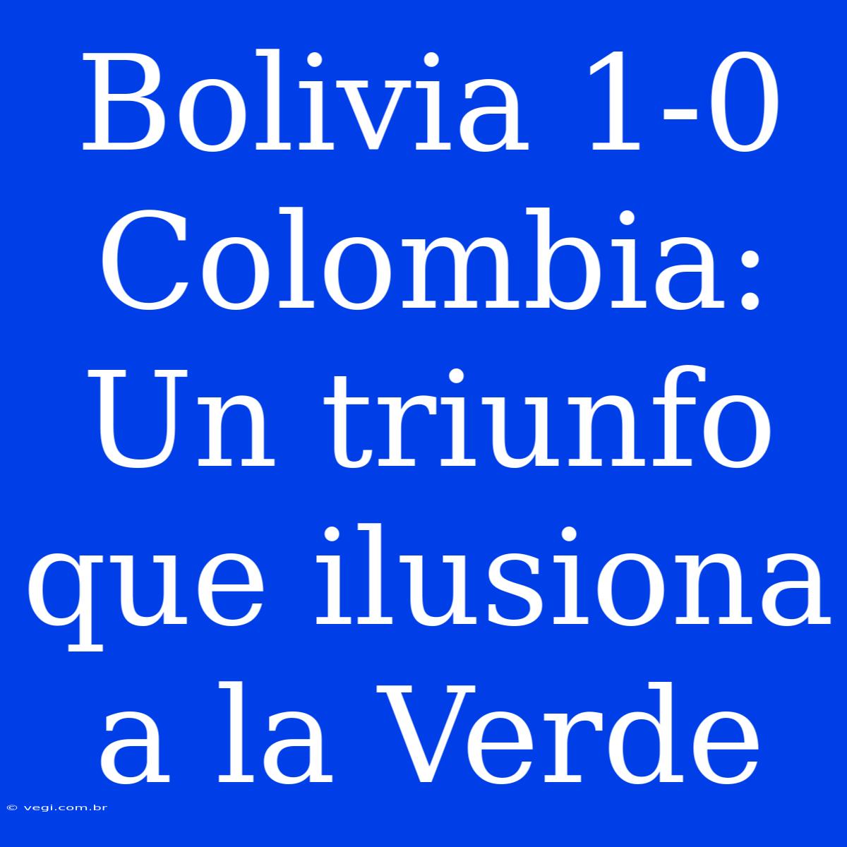 Bolivia 1-0 Colombia: Un Triunfo Que Ilusiona A La Verde 