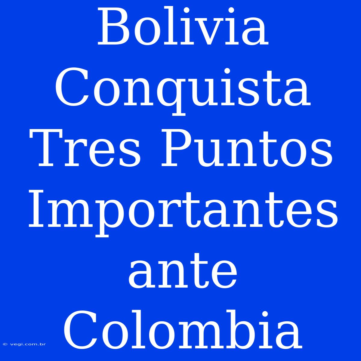 Bolivia Conquista Tres Puntos Importantes Ante Colombia