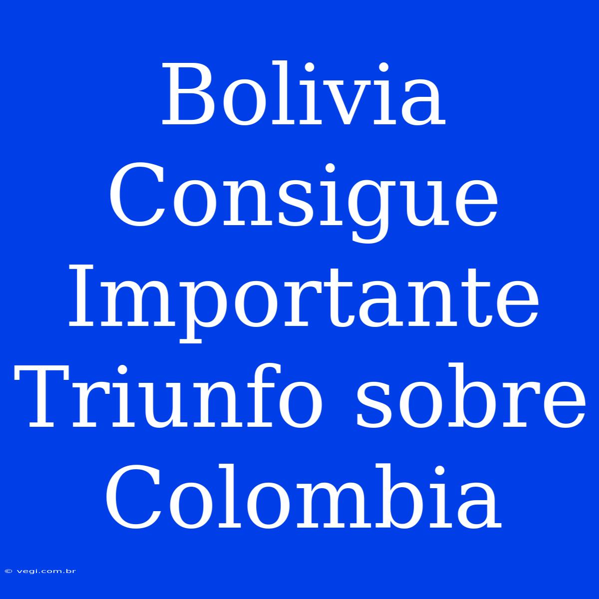 Bolivia Consigue Importante Triunfo Sobre Colombia