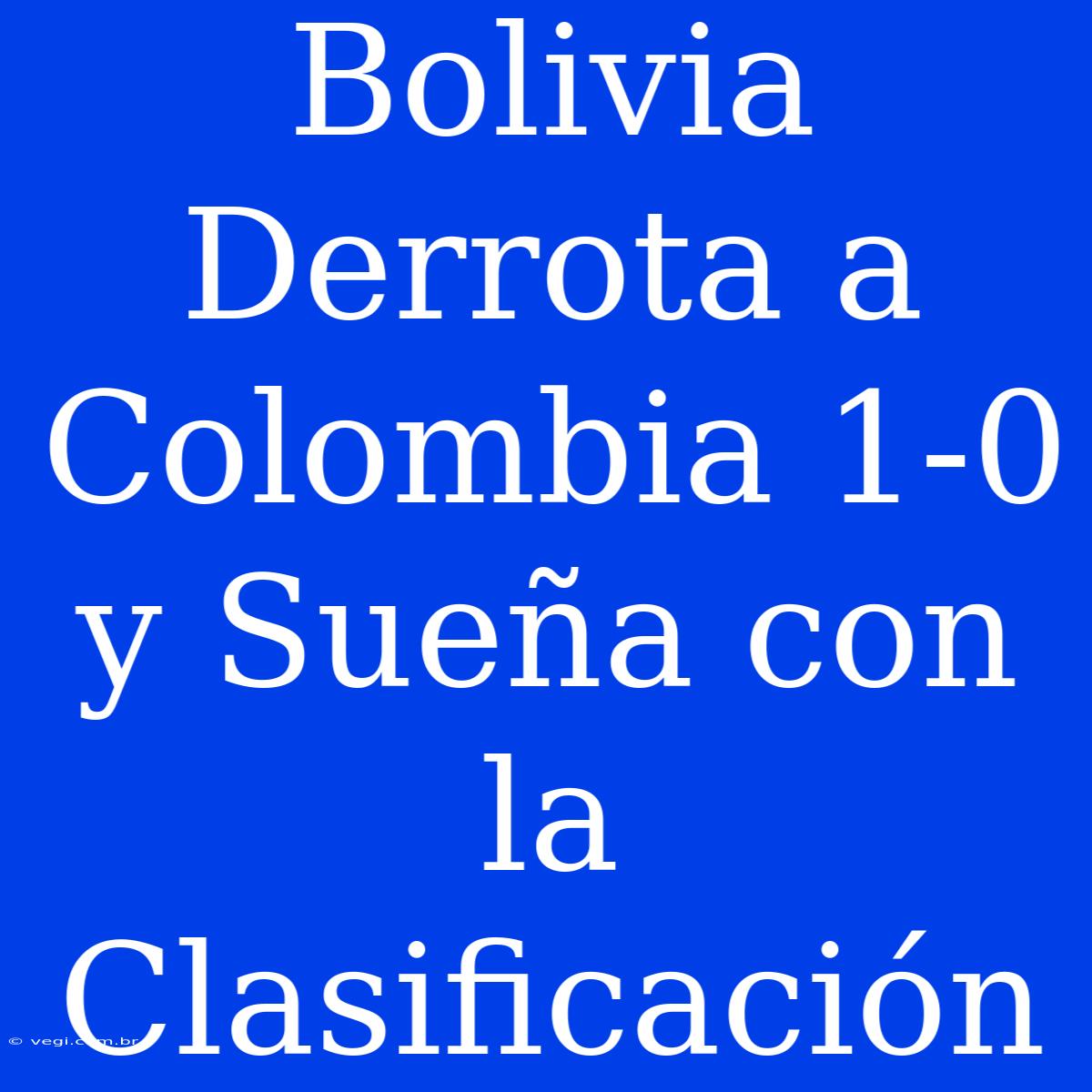 Bolivia Derrota A Colombia 1-0 Y Sueña Con La Clasificación