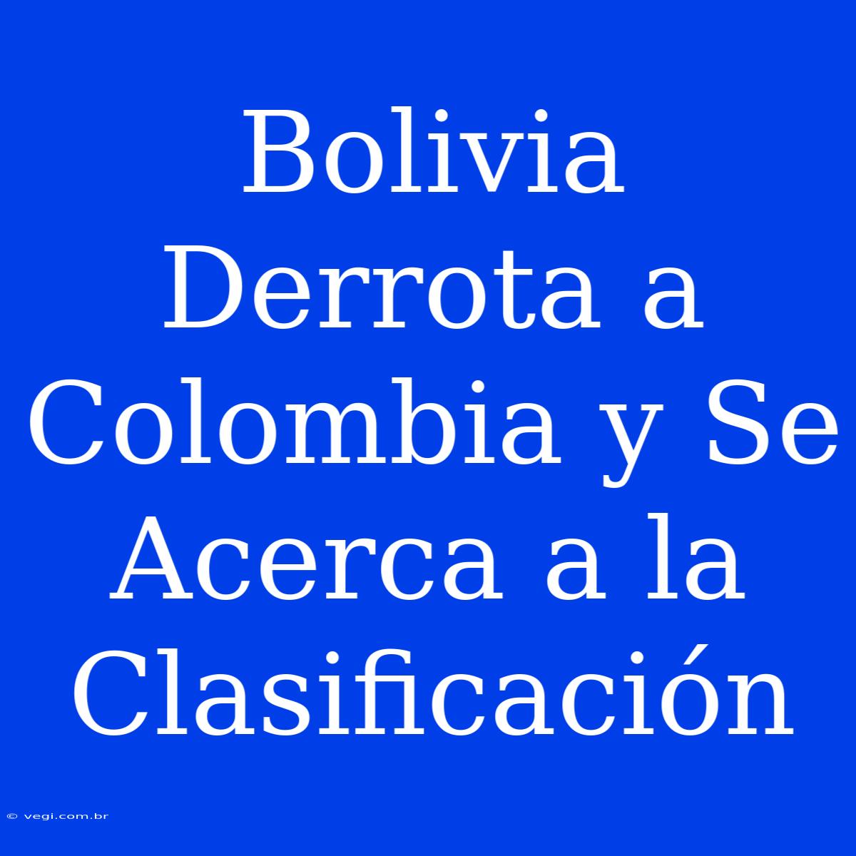 Bolivia Derrota A Colombia Y Se Acerca A La Clasificación