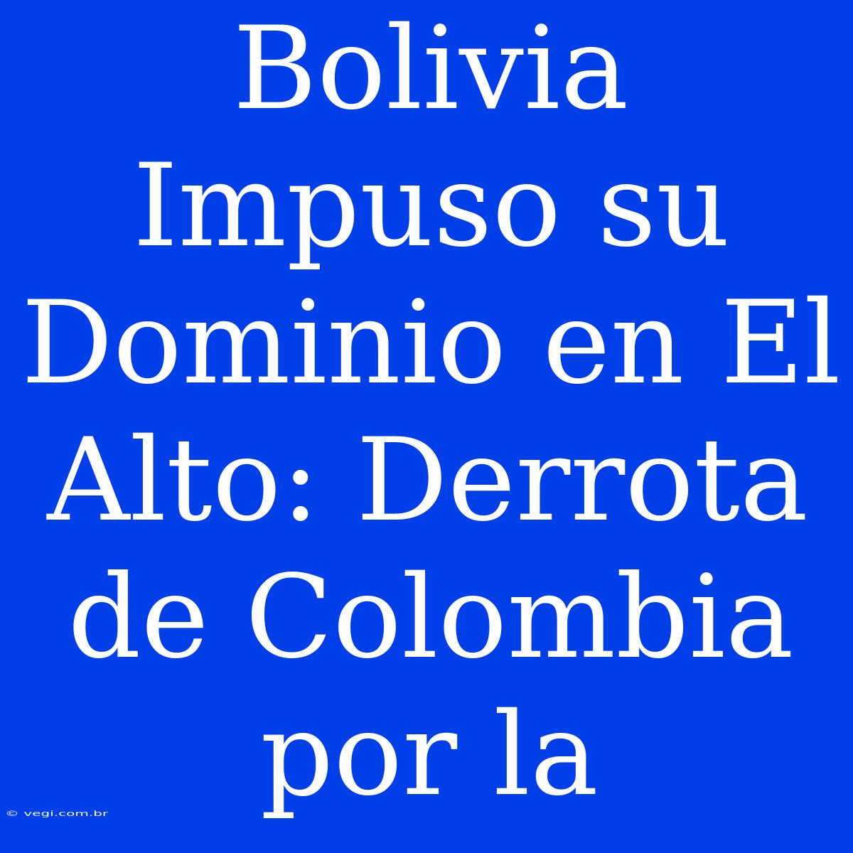 Bolivia Impuso Su Dominio En El Alto: Derrota De Colombia Por La