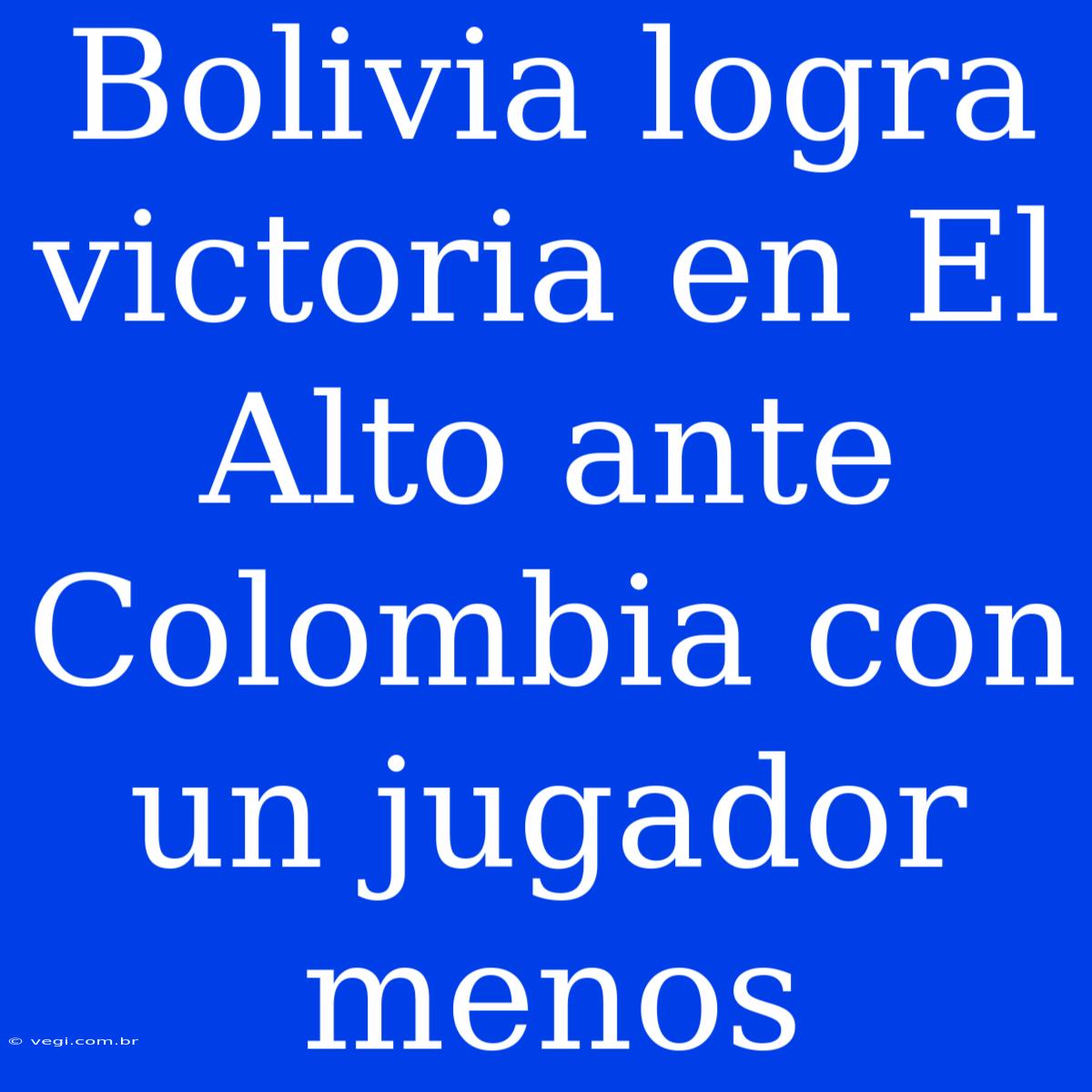 Bolivia Logra Victoria En El Alto Ante Colombia Con Un Jugador Menos