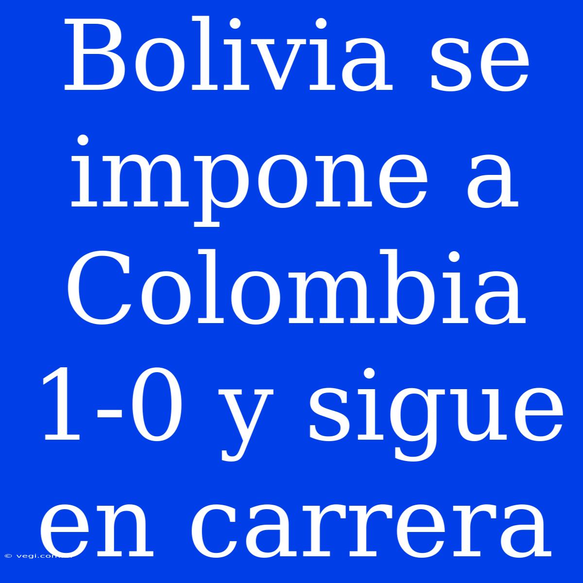 Bolivia Se Impone A Colombia 1-0 Y Sigue En Carrera