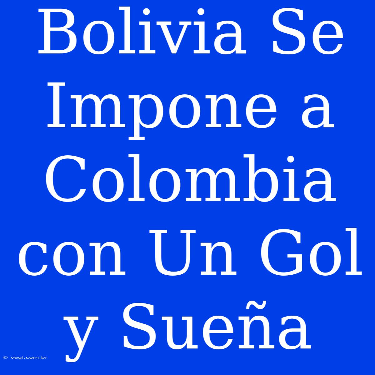 Bolivia Se Impone A Colombia Con Un Gol Y Sueña