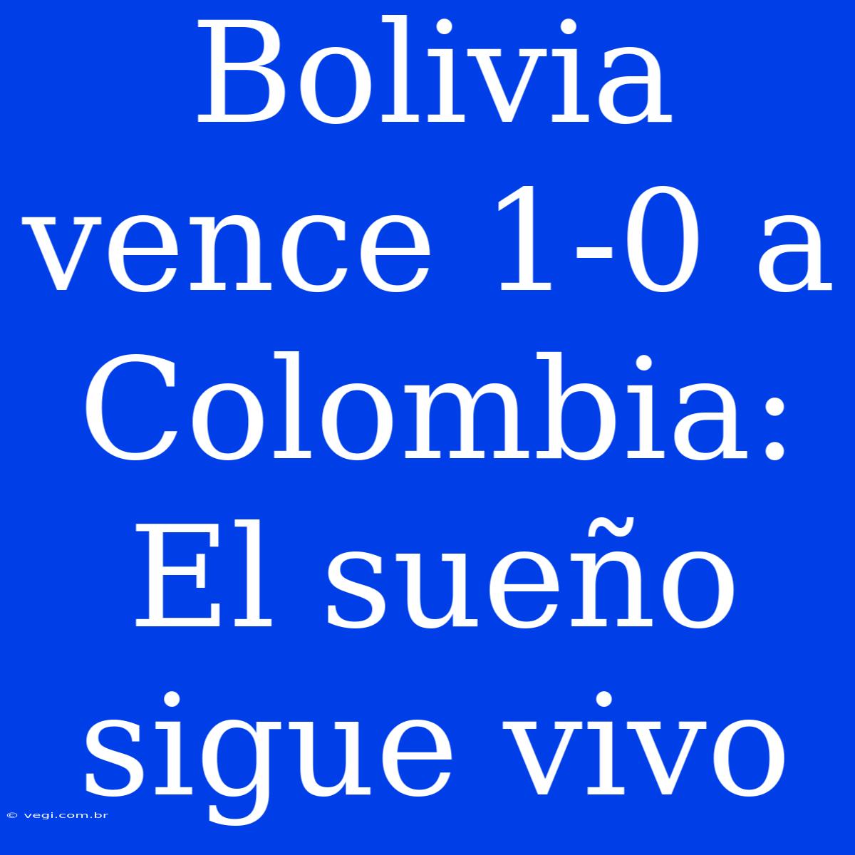 Bolivia Vence 1-0 A Colombia: El Sueño Sigue Vivo