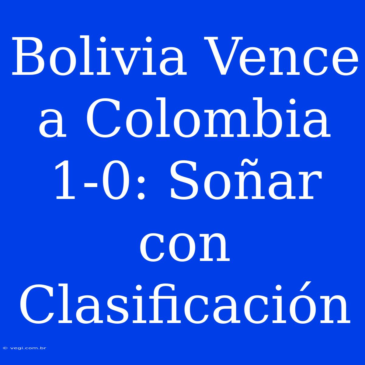 Bolivia Vence A Colombia 1-0: Soñar Con Clasificación