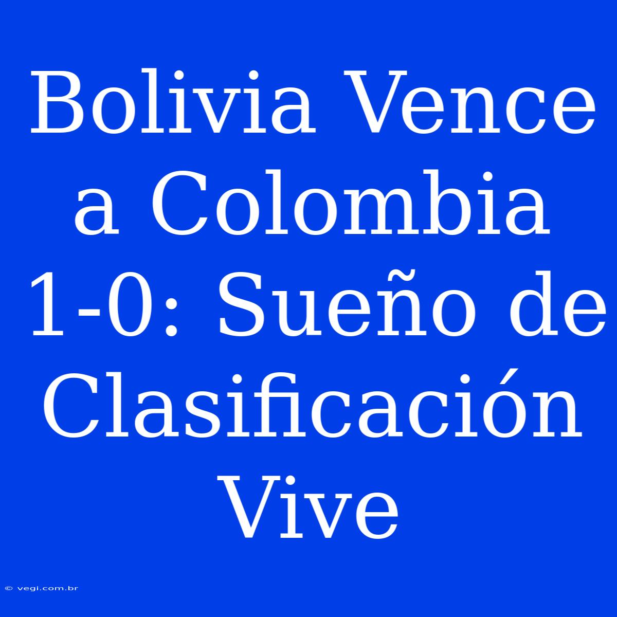 Bolivia Vence A Colombia 1-0: Sueño De Clasificación Vive