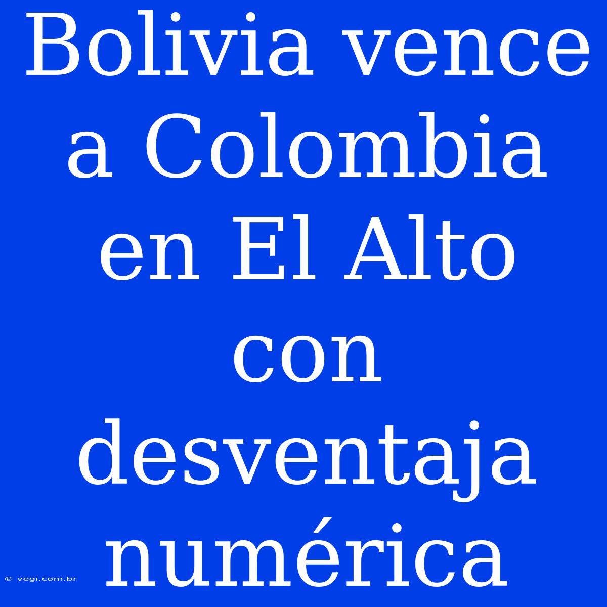 Bolivia Vence A Colombia En El Alto Con Desventaja Numérica