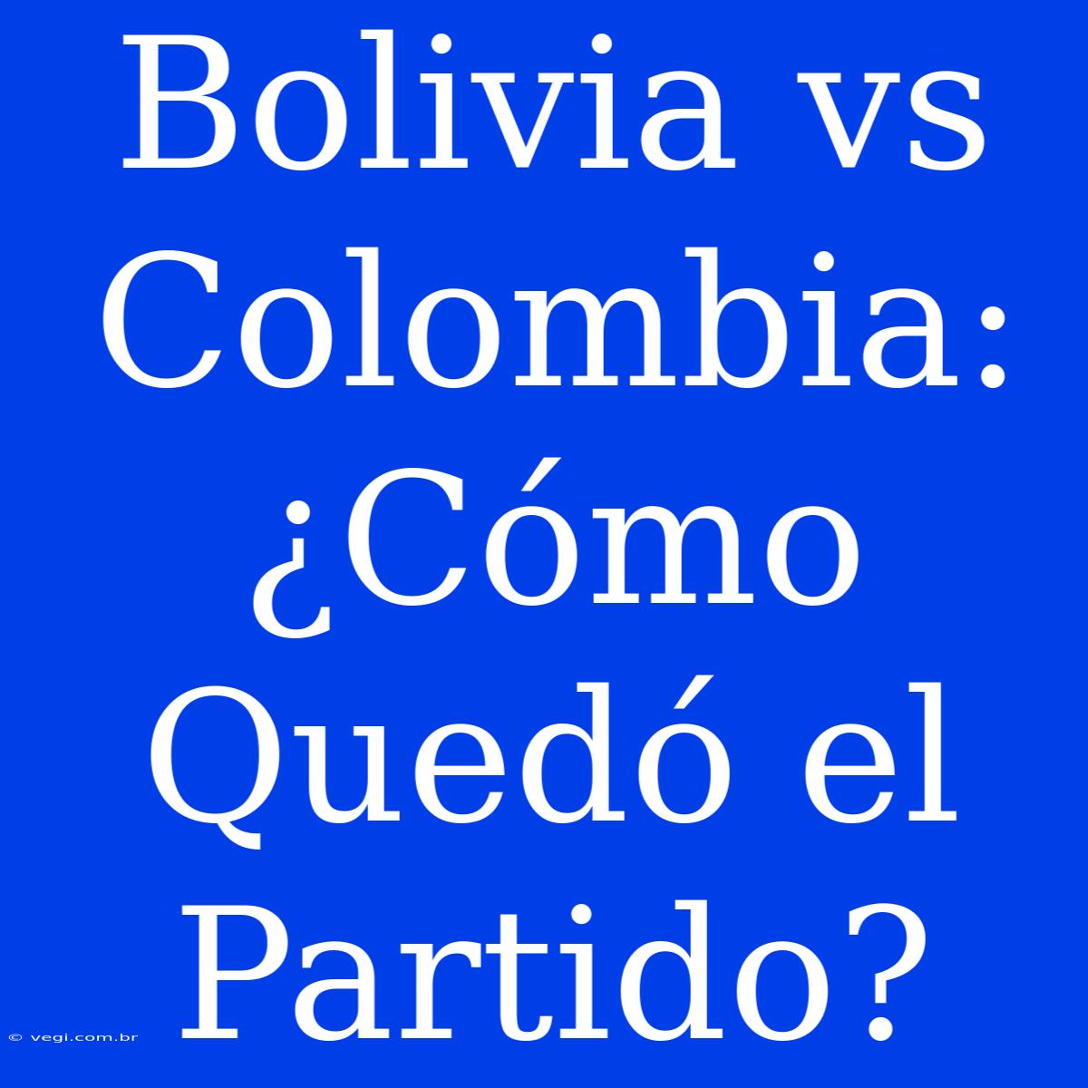 Bolivia Vs Colombia: ¿Cómo Quedó El Partido?