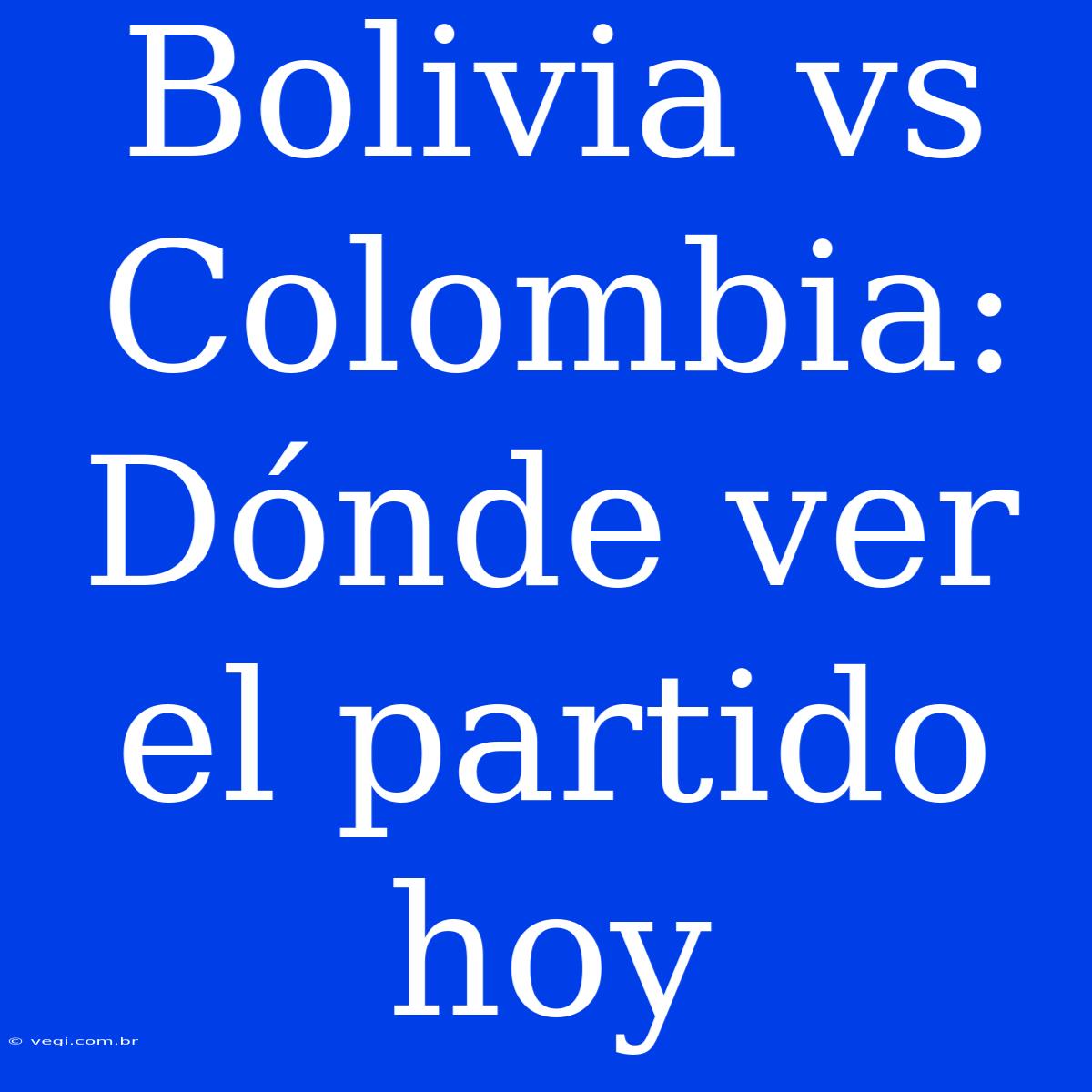 Bolivia Vs Colombia: Dónde Ver El Partido Hoy